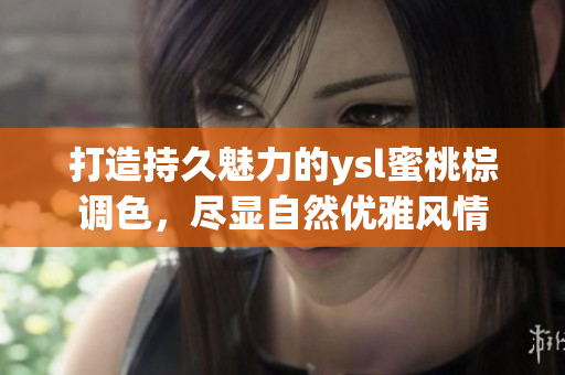 打造持久魅力的ysl蜜桃棕调色，尽显自然优雅风情