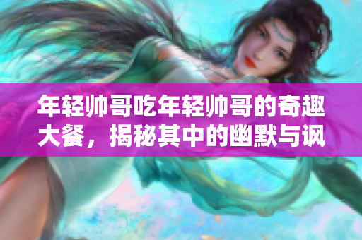 年轻帅哥吃年轻帅哥的奇趣大餐，揭秘其中的幽默与讽刺