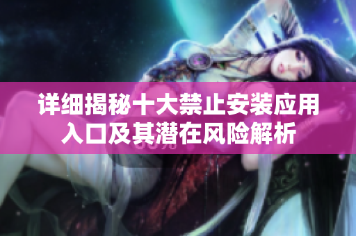 详细揭秘十大禁止安装应用入口及其潜在风险解析