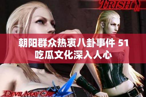 朝阳群众热衷八卦事件 51吃瓜文化深入人心