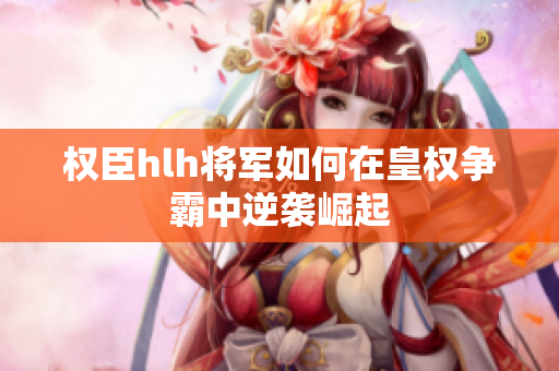 权臣hlh将军如何在皇权争霸中逆袭崛起