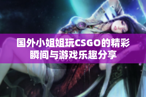 国外小姐姐玩CSGO的精彩瞬间与游戏乐趣分享