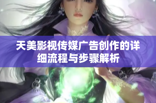 天美影视传媒广告创作的详细流程与步骤解析