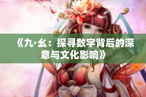 《九·幺：探寻数字背后的深意与文化影响》