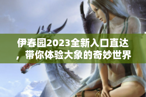 伊春园2023全新入口直达，带你体验大象的奇妙世界