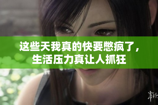 这些天我真的快要憋疯了，生活压力真让人抓狂