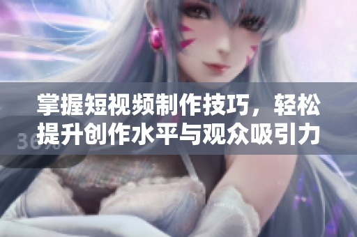 掌握短视频制作技巧，轻松提升创作水平与观众吸引力