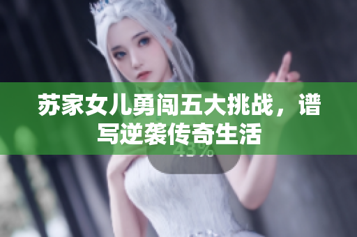 苏家女儿勇闯五大挑战，谱写逆袭传奇生活