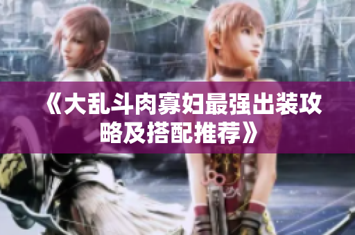 《大乱斗肉寡妇最强出装攻略及搭配推荐》