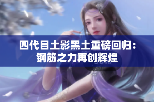 四代目土影黑土重磅回归：钢筋之力再创辉煌