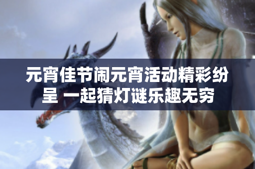 元宵佳节闹元宵活动精彩纷呈 一起猜灯谜乐趣无穷