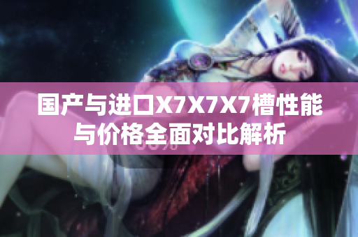 国产与进口X7X7X7槽性能与价格全面对比解析