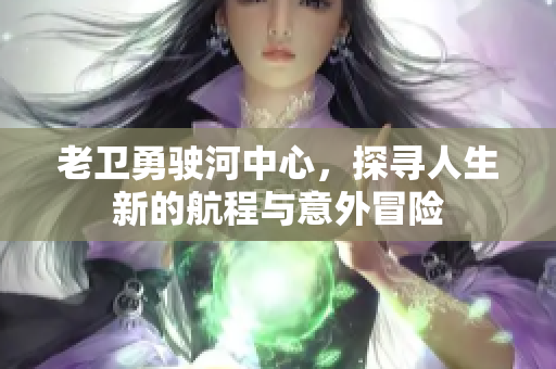 老卫勇驶河中心，探寻人生新的航程与意外冒险