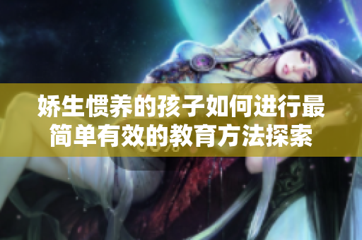 娇生惯养的孩子如何进行最简单有效的教育方法探索