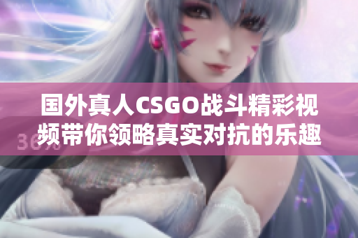 国外真人CSGO战斗精彩视频带你领略真实对抗的乐趣