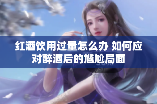 红酒饮用过量怎么办 如何应对醉酒后的尴尬局面