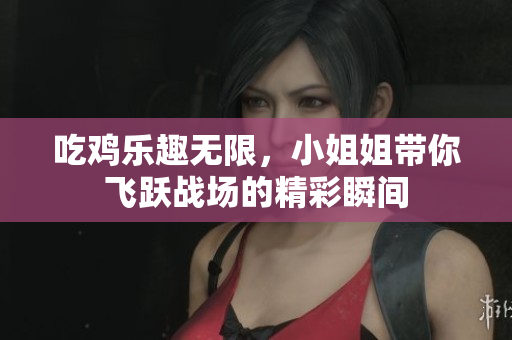 吃鸡乐趣无限，小姐姐带你飞跃战场的精彩瞬间