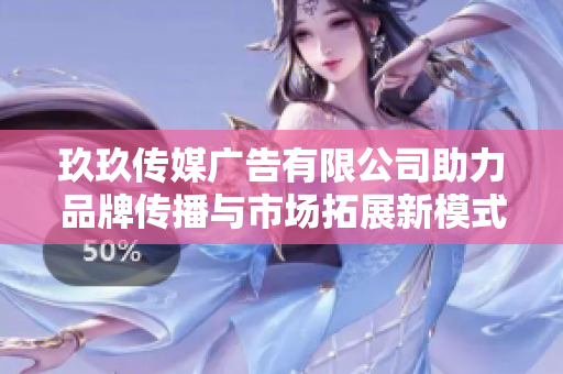 玖玖传媒广告有限公司助力品牌传播与市场拓展新模式