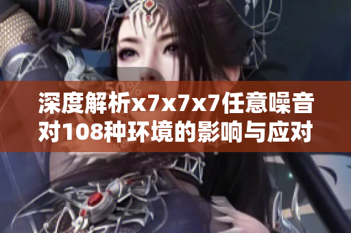 深度解析x7x7x7任意噪音对108种环境的影响与应对策略