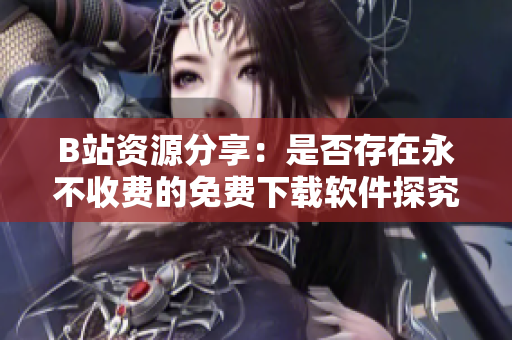 B站资源分享：是否存在永不收费的免费下载软件探究