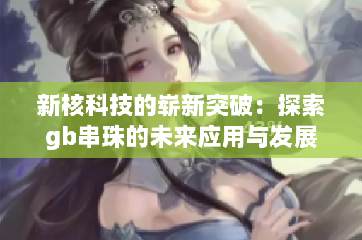 新核科技的崭新突破：探索gb串珠的未来应用与发展潜力