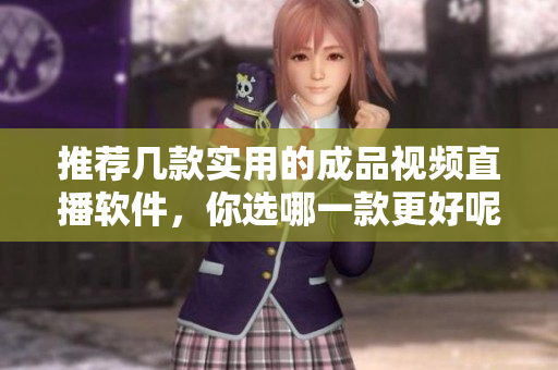 推荐几款实用的成品视频直播软件，你选哪一款更好呢