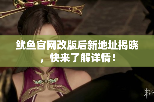 鱿鱼官网改版后新地址揭晓，快来了解详情！