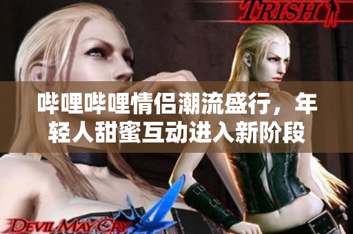 哔哩哔哩情侣潮流盛行，年轻人甜蜜互动进入新阶段