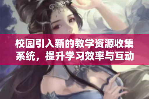 校园引入新的教学资源收集系统，提升学习效率与互动体验