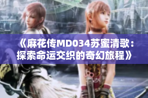 《麻花传MD034苏蜜清歌：探索命运交织的奇幻旅程》