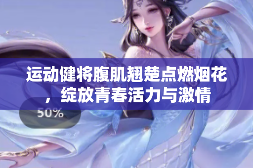 运动健将腹肌翘楚点燃烟花，绽放青春活力与激情