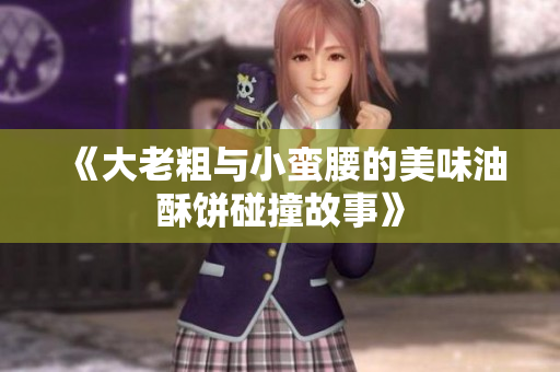《大老粗与小蛮腰的美味油酥饼碰撞故事》