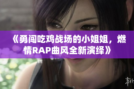 《勇闯吃鸡战场的小姐姐，燃情RAP曲风全新演绎》