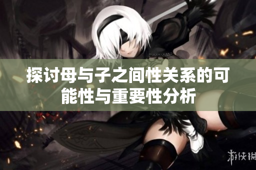 探讨母与子之间性关系的可能性与重要性分析
