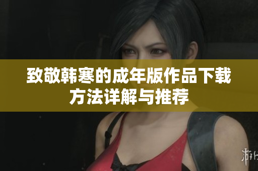 致敬韩寒的成年版作品下载方法详解与推荐