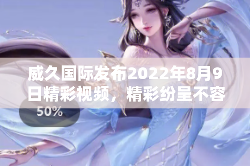 威久国际发布2022年8月9日精彩视频，精彩纷呈不容错过