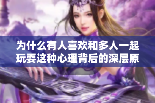 为什么有人喜欢和多人一起玩耍这种心理背后的深层原因分析