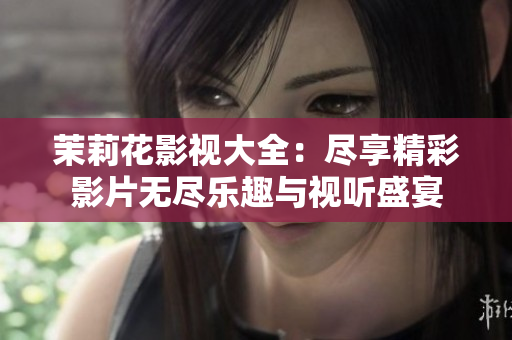 茉莉花影视大全：尽享精彩影片无尽乐趣与视听盛宴