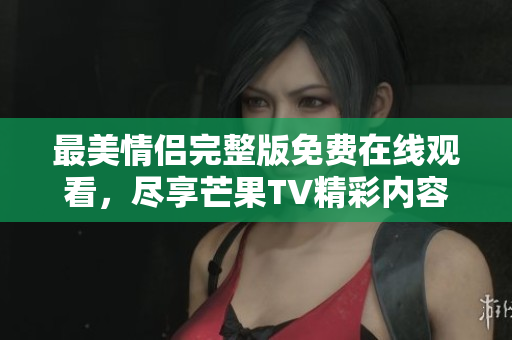 最美情侣完整版免费在线观看，尽享芒果TV精彩内容