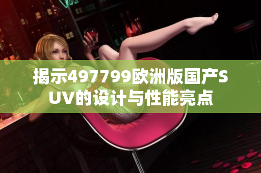揭示497799欧洲版国产SUV的设计与性能亮点