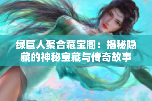 绿巨人聚合藏宝阁：揭秘隐藏的神秘宝藏与传奇故事