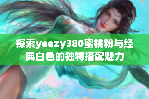 探索yeezy380蜜桃粉与经典白色的独特搭配魅力