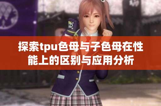 探索tpu色母与子色母在性能上的区别与应用分析