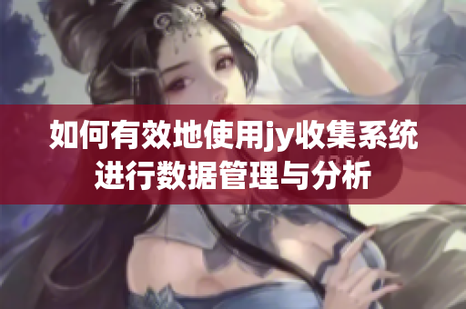 如何有效地使用jy收集系统进行数据管理与分析