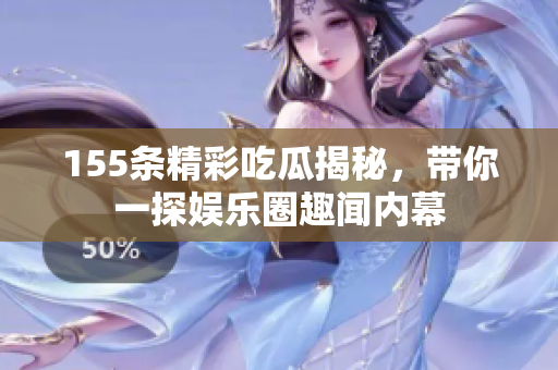 155条精彩吃瓜揭秘，带你一探娱乐圈趣闻内幕