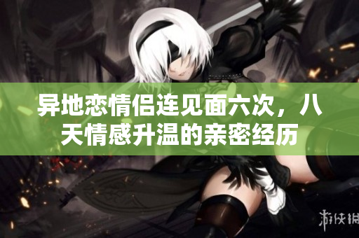 异地恋情侣连见面六次，八天情感升温的亲密经历