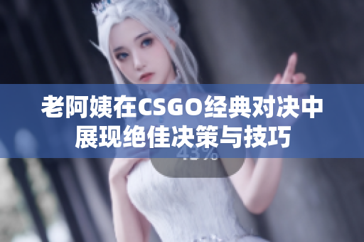老阿姨在CSGO经典对决中展现绝佳决策与技巧