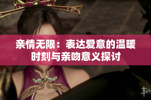 亲情无限：表达爱意的温暖时刻与亲吻意义探讨