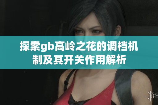探索gb高岭之花的调档机制及其开关作用解析