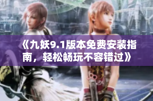 《九妖9.1版本免费安装指南，轻松畅玩不容错过》